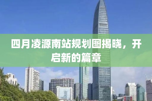 四月凌源南站規劃圖揭曉,開啟新的篇章