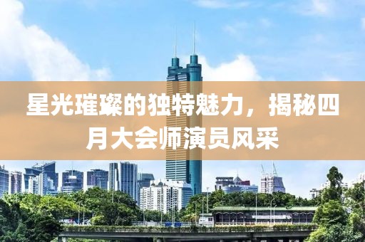 星光璀璨的獨(dú)特魅力,揭秘四月大會師演員風(fēng)采