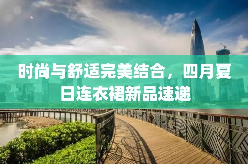 時尚與舒適完美結合,四月夏日連衣裙新品速遞