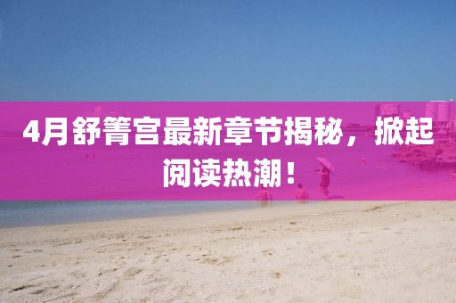 4月舒箐宮最新章節揭秘，掀起閱讀熱潮！