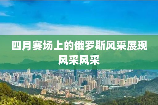 四月賽場上的俄羅斯風采展現風采風采
