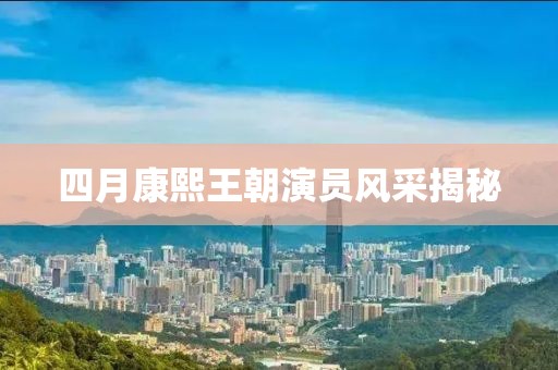 四月康熙王朝演員風(fēng)采揭秘