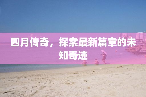 四月傳奇,探索最新篇章的未知奇跡