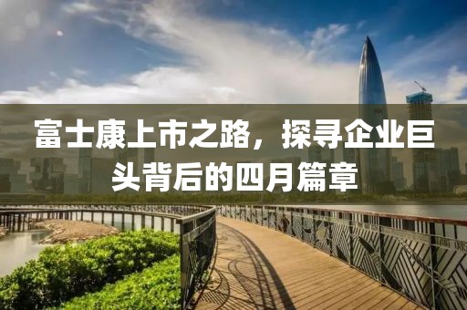 富士康上市之路，探尋企業巨頭背后的四月篇章