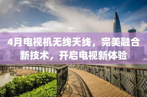 4月電視機(jī)無線天線,完美融合新技術(shù),開啟電視新體驗