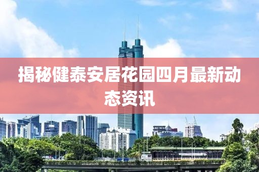 揭秘健泰安居花園四月最新動(dòng)態(tài)資訊