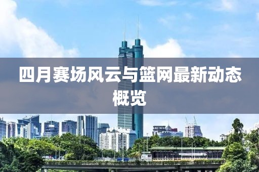 四月賽場風云與籃網最新動態概覽