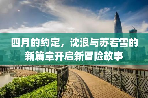 四月的約定，沈浪與蘇若雪的新篇章開啟新冒險故事