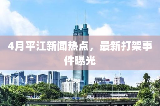 4月平江新聞熱點,最新打架事件曝光