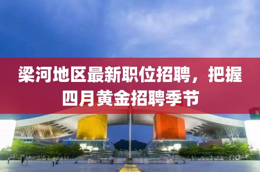 梁河地區(qū)最新職位招聘,把握四月黃金招聘季節(jié)