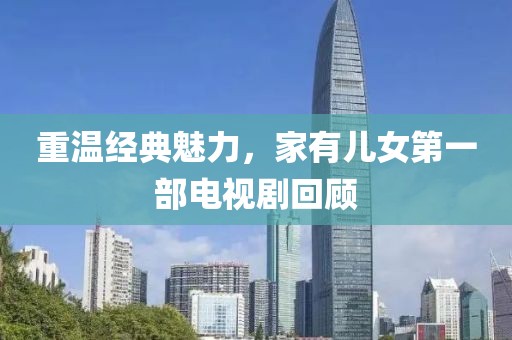 重溫經(jīng)典魅力,家有兒女第一部電視劇回顧