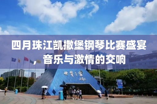 四月珠江凱撒堡鋼琴比賽盛宴,音樂與激情的交響