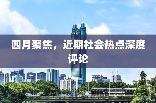 四月聚焦，近期社會熱點深度評論