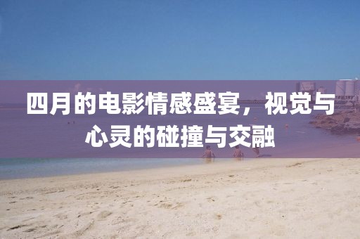 四月的電影情感盛宴,視覺(jué)與心靈的碰撞與交融