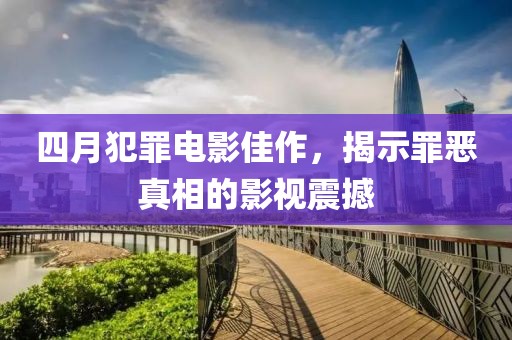 四月犯罪電影佳作,揭示罪惡真相的影視震撼