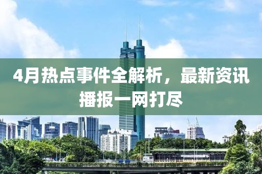 4月熱點(diǎn)事件全解析,最新資訊播報(bào)一網(wǎng)打盡