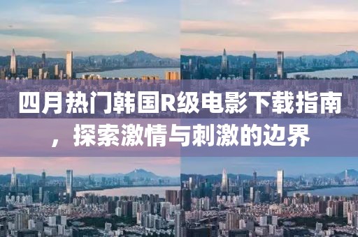 四月熱門(mén)韓國(guó)R級(jí)電影下載指南,探索激情與刺激的邊界