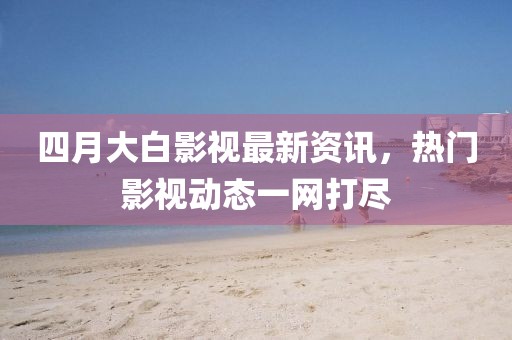 四月大白影視最新資訊，熱門影視動態(tài)一網(wǎng)打盡