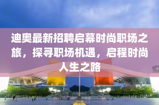 迪奧最新招聘啟幕時尚職場之旅，探尋職場機遇，啟程時尚人生之路