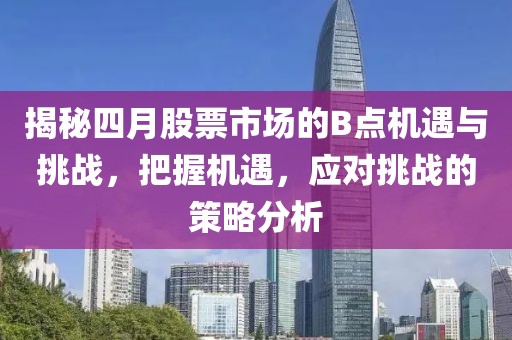 揭秘四月股票市場的B點(diǎn)機(jī)遇與挑戰(zhàn),把握機(jī)遇,應(yīng)對挑戰(zhàn)的策略分析