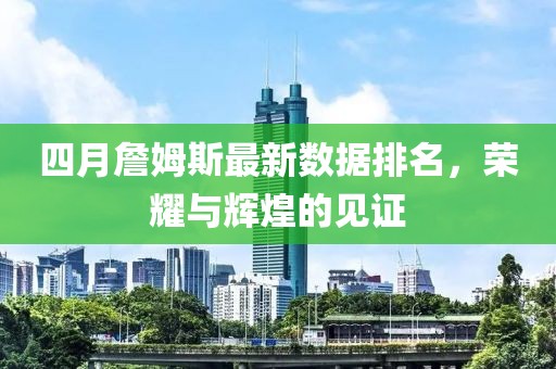 四月詹姆斯最新數據排名,榮耀與輝煌的見證