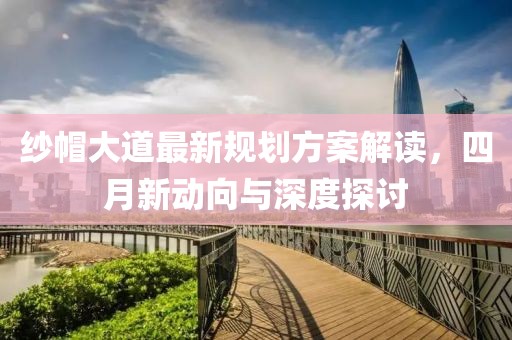 紗帽大道最新規劃方案解讀,四月新動向與深度探討