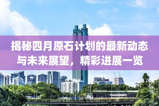 揭秘四月原石計劃的最新動態(tài)與未來展望,精彩進展一覽