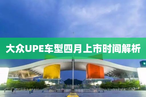 大眾UPE車型四月上市時間解析