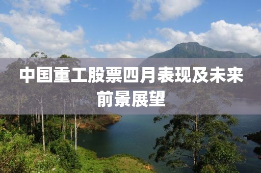中國重工股票四月表現及未來前景展望