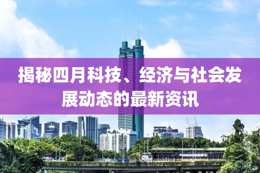 揭秘四月科技、經(jīng)濟與社會發(fā)展動態(tài)的最新資訊