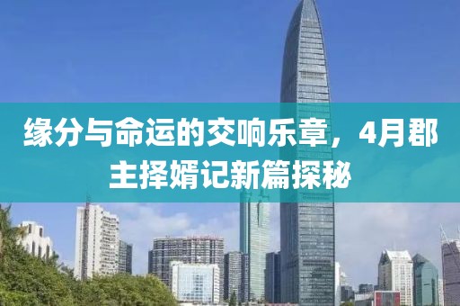 緣分與命運的交響樂章,4月郡主擇婿記新篇探秘