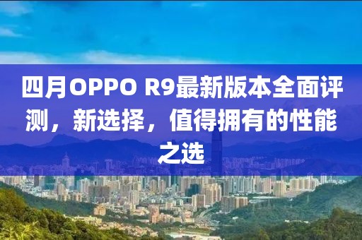 四月OPPO R9最新版本全面評測,新選擇,值得擁有的性能之選