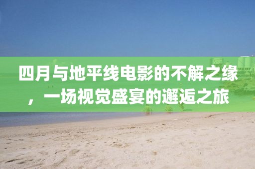 四月與地平線電影的不解之緣,一場(chǎng)視覺盛宴的邂逅之旅