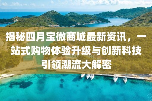揭秘四月寶微商城最新資訊,一站式購物體驗升級與創新科技引領潮流大解密