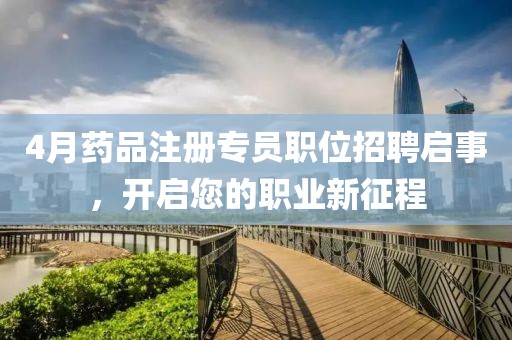 4月藥品注冊專員職位招聘啟事,開啟您的職業新征程