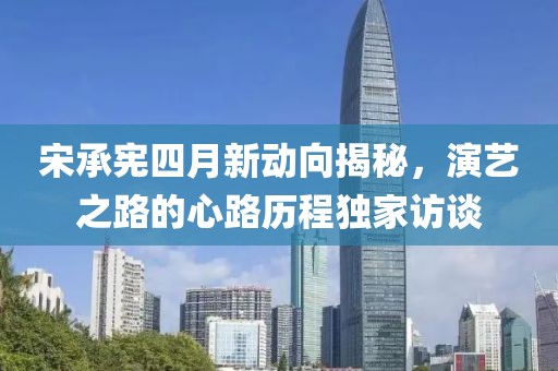 宋承憲四月新動向揭秘，演藝之路的心路歷程獨家訪談