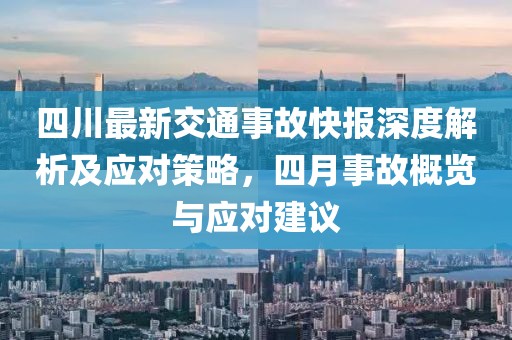 四川最新交通事故快報深度解析及應對策略,四月事故概覽與應對建議