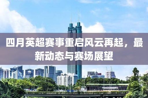 四月英超賽事重啟風云再起,最新動態與賽場展望
