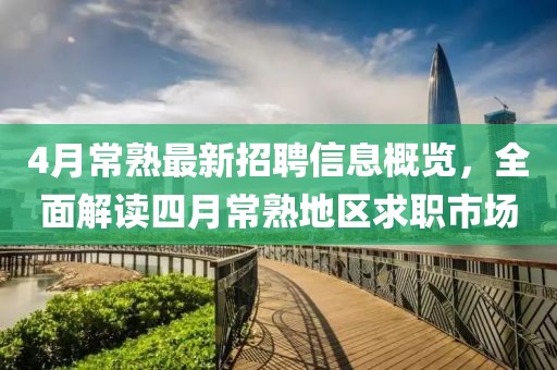 4月常熟最新招聘信息概覽,全面解讀四月常熟地區(qū)求職市場