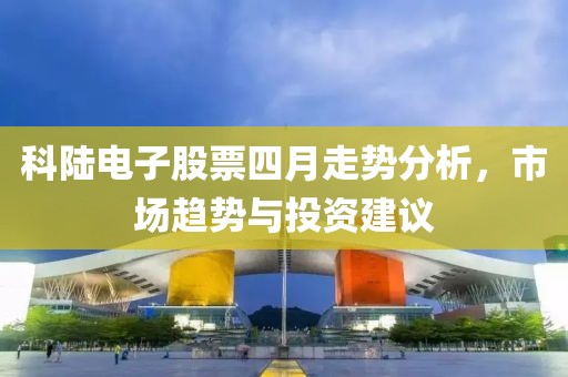 科陸電子股票四月走勢分析,市場趨勢與投資建議