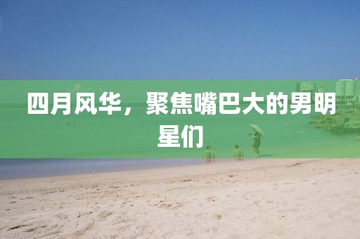 四月風華,聚焦嘴巴大的男明星們