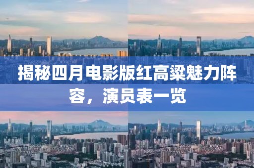 揭秘四月電影版紅高粱魅力陣容，演員表一覽