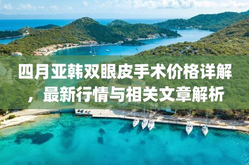 四月亞韓雙眼皮手術(shù)價(jià)格詳解,最新行情與相關(guān)文章解析