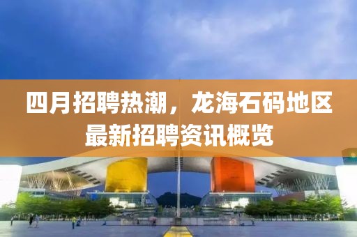 四月招聘熱潮,龍海石碼地區最新招聘資訊概覽