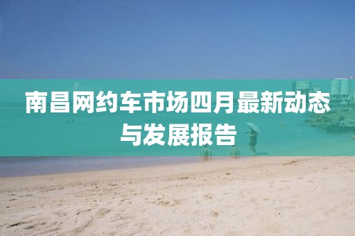 南昌網約車市場四月最新動態與發展報告