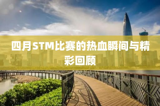 四月STM比賽的熱血瞬間與精彩回顧