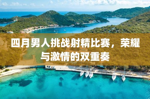 四月男人挑戰射精比賽，榮耀與激情的雙重奏