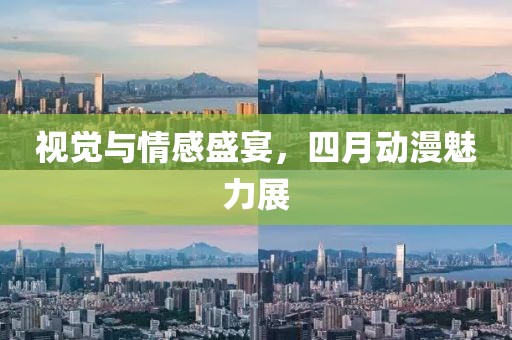 視覺與情感盛宴,四月動漫魅力展