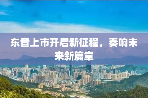 東音上市開啟新征程,奏響未來新篇章