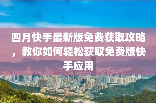 四月快手最新版免費獲取攻略,教你如何輕松獲取免費版快手應用